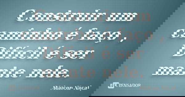 Construir um caminho é faço , Difícil é ser mante nele.... Frase de Maicon Vaçal.