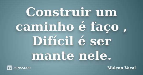 Construir um caminho é faço , Difícil é ser mante nele.... Frase de Maicon Vaçal.