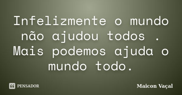 Infelizmente o mundo não ajudou todos . Mais podemos ajuda o mundo todo.... Frase de Maicon Vaçal.