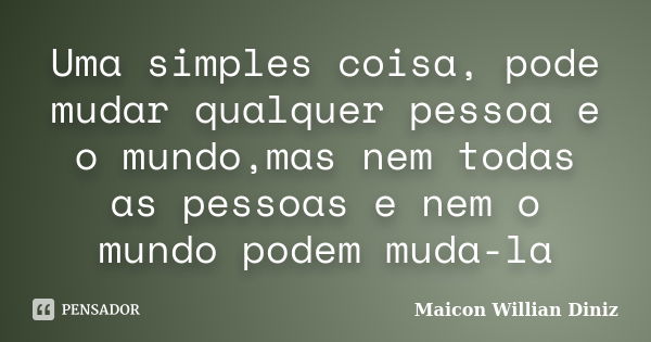 Uma simples coisa, pode mudar qualquer pessoa e o mundo,mas nem todas as pessoas e nem o mundo podem muda-la... Frase de Maicon Willian Diniz.