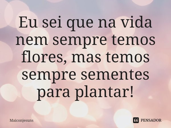 ⁠Eu sei que na vida nem sempre temos flores, mas temos sempre sementes para plantar!... Frase de Maiconjesuns.