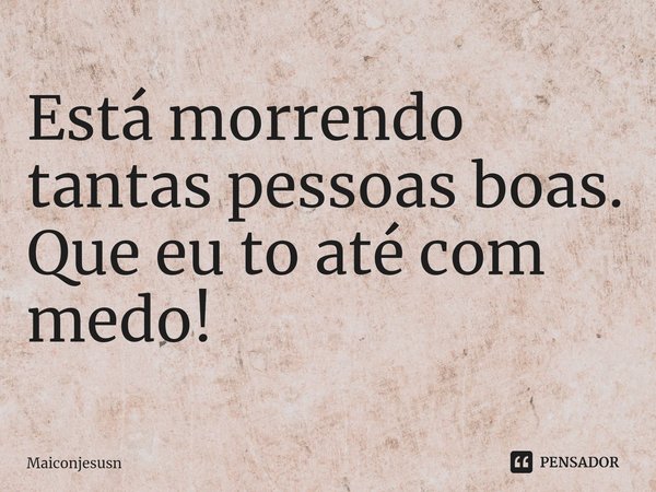 Está morrendo tantas pessoas boas.
Que eu to até com medo!⁠... Frase de Maiconjesusn.