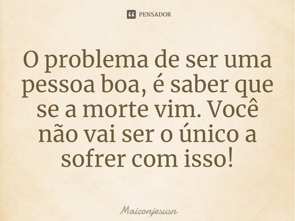 ⁠O problema de ser uma pessoa boa, é saber que se a morte vim. Você não vai ser o único a sofrer com isso!... Frase de Maiconjesusn.