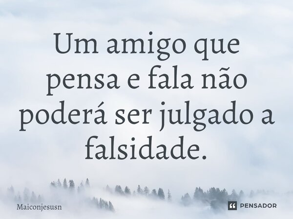 ⁠Um amigo que pensa e fala não poderá ser julgado a falsidade.... Frase de Maiconjesusn.
