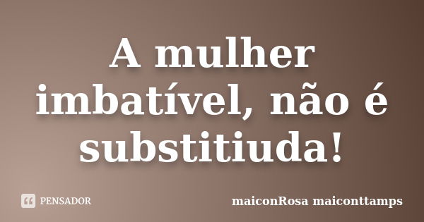 A mulher imbatível, não é substitiuda!... Frase de maiconRosa maiconttamps.