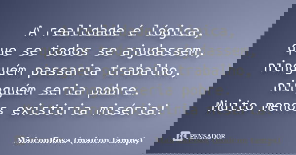 A realidade é lógica, que se todos se ajudassem, ninguém passaria trabalho, ninguém seria pobre. Muito menos existiria miséria!... Frase de MaiconRosa (maicon tamps).