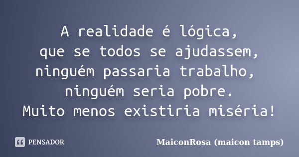 A realidade é lógica, que se todos se ajudassem, ninguém passaria trabalho, ninguém seria pobre. Muito menos existiria miséria!... Frase de MaiconRosa (maicon tamps).