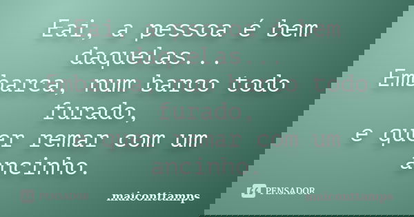Eai, a pessoa é bem daquelas... Embarca, num barco todo furado, e quer remar com um ancinho.... Frase de maiconttamps.