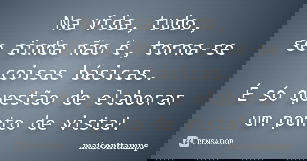 Na vida, tudo, se ainda não é, torna-se coisas básicas. É só questão de elaborar um ponto de vista!... Frase de maiconttamps.