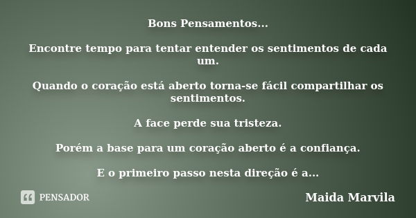 Bons Pensamentos... Encontre tempo para tentar entender os sentimentos de cada um. Quando o coração está aberto torna-se fácil compartilhar os sentimentos. A fa... Frase de Maida Marvila.