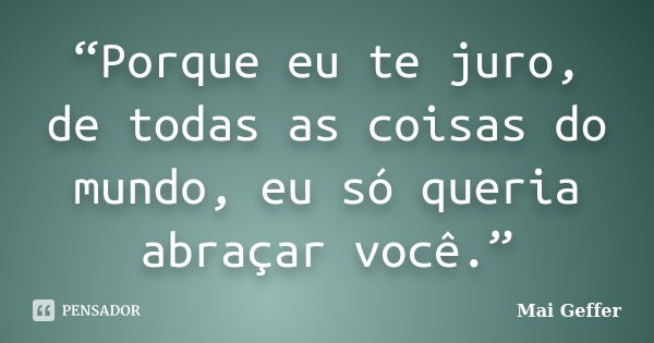 “Porque eu te juro, de todas as coisas do mundo, eu só queria abraçar você.”... Frase de Mai Geffer.