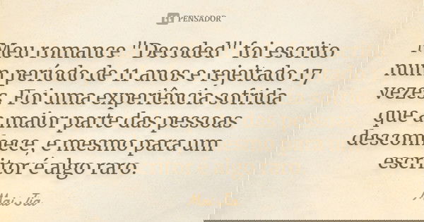 Meu romance "Decoded" foi escrito num período de 11 anos e rejeitado 17 vezes. Foi uma experiência sofrida que a maior parte das pessoas desconhece, e... Frase de Mai Jia.