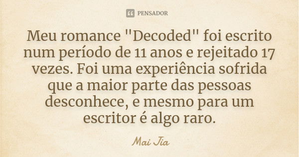 Meu romance "Decoded" foi escrito num período de 11 anos e rejeitado 17 vezes. Foi uma experiência sofrida que a maior parte das pessoas desconhece, e... Frase de Mai Jia.