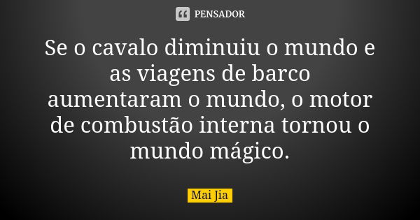 Se o cavalo diminuiu o mundo e as viagens de barco aumentaram o mundo, o motor de combustão interna tornou o mundo mágico.... Frase de Mai Jia.