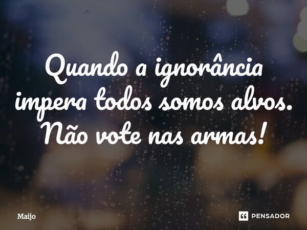 ⁠Quando a ignorância impera todos somos alvos. Não vote nas armas!... Frase de Maijo.