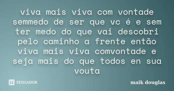 viva mais viva com vontade semmedo de ser que vc é e sem ter medo do que vai descobri pelo caminho a frente então viva mais viva comvontade e seja mais do que t... Frase de maik douglas.