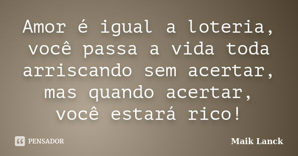 Amor é igual a loteria, você passa a vida toda arriscando sem acertar, mas quando acertar, você estará rico!... Frase de Maik Lanck.