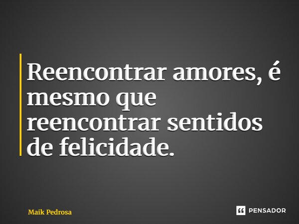 ⁠Reencontrar amores, é mesmo que reencontrar sentidos de felicidade.... Frase de Maik Pedrosa.
