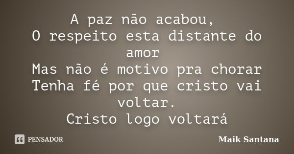 A paz não acabou, O respeito esta distante do amor Mas não é motivo pra chorar Tenha fé por que cristo vai voltar. Cristo logo voltará... Frase de Maik Santana.