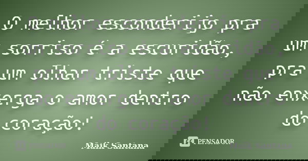 O melhor esconderijo pra um sorriso é a escuridão, pra um olhar triste que não enxerga o amor dentro do coração!... Frase de Maik Santana.