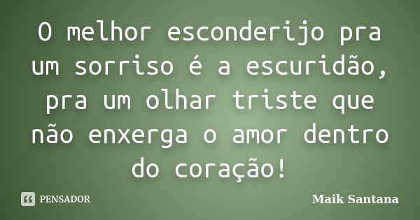 O melhor esconderijo pra um sorriso é a escuridão, pra um olhar triste que não enxerga o amor dentro do coração!... Frase de Maik Santana.