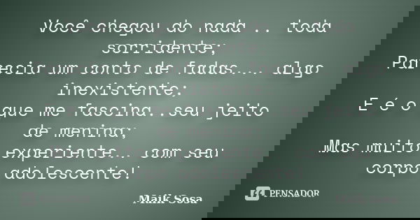 Você chegou do nada .. toda sorridente; Parecia um conto de fadas... algo inexistente; E é o que me fascina..seu jeito de menina; Mas muito experiente.. com seu... Frase de Maik Sosa.