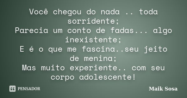 Você chegou do nada .. toda sorridente; Parecia um conto de fadas... algo inexistente; E é o que me fascina..seu jeito de menina; Mas muito experiente.. com seu... Frase de Maik Sosa.