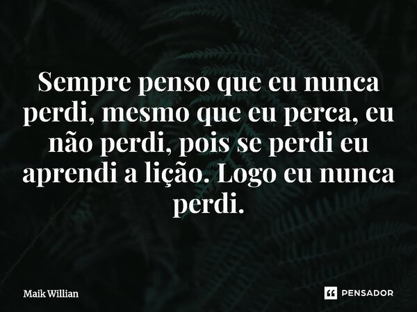 ⁠Sempre penso que eu nunca perdi, mesmo que eu perca, eu não perdi, pois se perdi eu aprendi a lição. Logo eu nunca perdi.... Frase de Maik Willian.