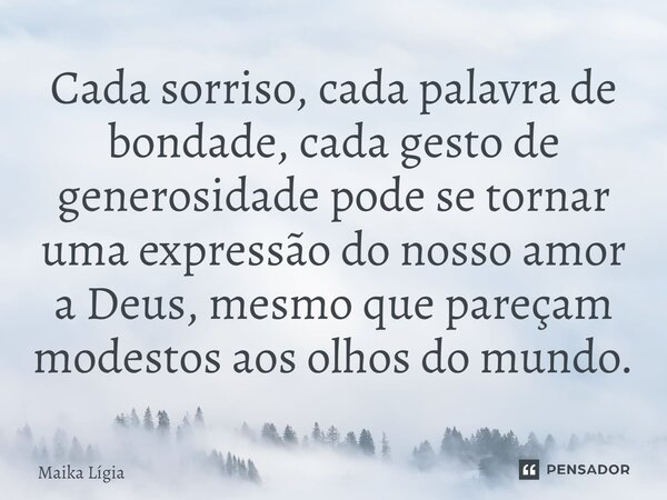 ⁠Cada sorriso, cada palavra de bondade, cada gesto de generosidade pode se tornar uma expressão do nosso amor a Deus, mesmo que pareçam modestos aos olhos do mu... Frase de Maika Lígia.