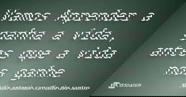 Vamos Aprender a ganha a vida, antes que a vida nos ganhe... Frase de Maike antonio carvalho dos santos.