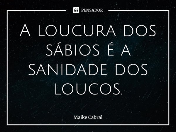 ⁠A loucura dos sábios é a sanidade dos loucos.... Frase de Maike Cabral.