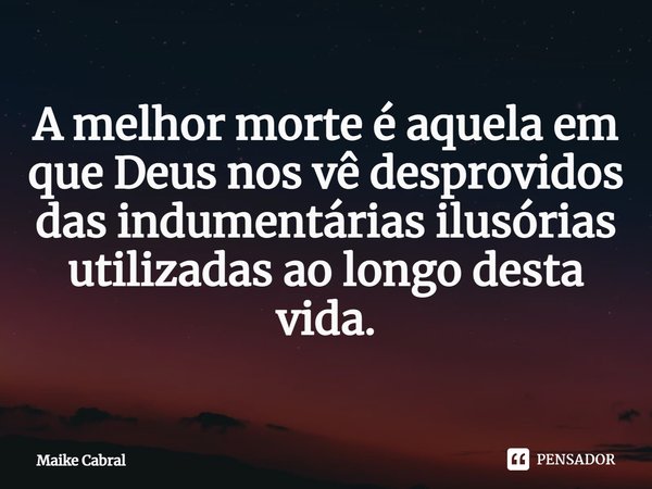 ⁠A melhor morte é aquela em que Deus nos vê desprovidos das indumentárias ilusórias utilizadas ao longo desta vida.... Frase de Maike Cabral.