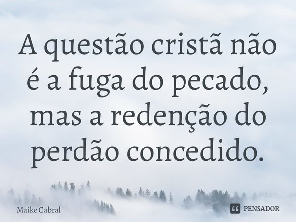 ⁠A questão cristã não é a fuga do pecado, mas a redenção do perdão concedido.... Frase de Maike Cabral.