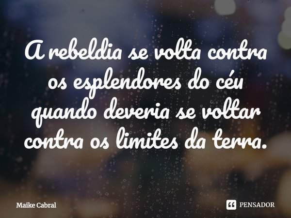 ⁠A rebeldia se volta contra os esplendores do céu quando deveria se voltar contra os limites da terra.... Frase de Maike Cabral.