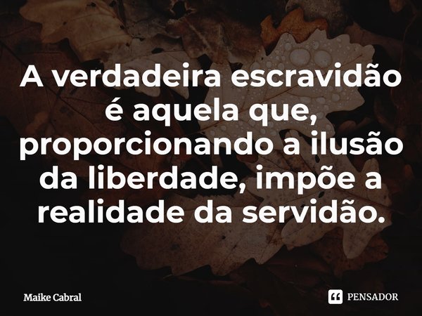 ⁠A verdadeira escravidão é aquela que, proporcionando a ilusão da liberdade, impõe a realidade da servidão.... Frase de Maike Cabral.