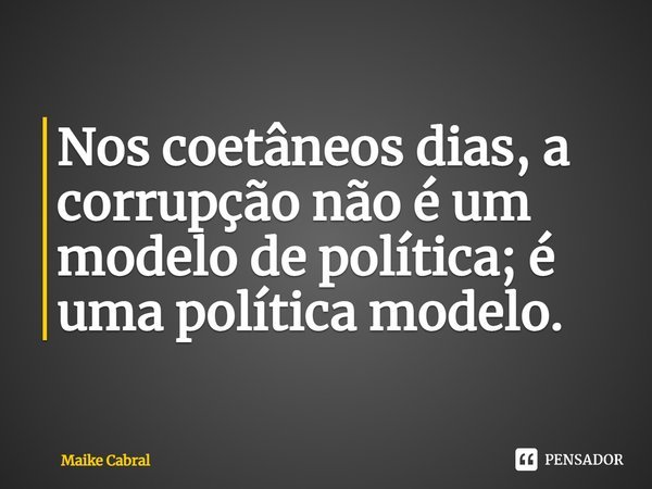 ⁠Nos coetâneos dias, a corrupção não é um modelo de política; é uma política modelo.... Frase de Maike Cabral.