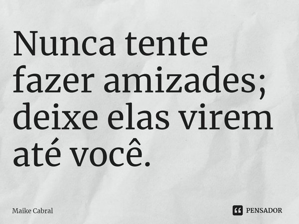 ⁠Nunca tente fazer amizades; deixe elas virem até você.... Frase de Maike Cabral.