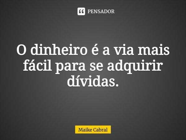 ⁠O dinheiro é a via mais fácil para se adquirir dívidas.... Frase de Maike Cabral.