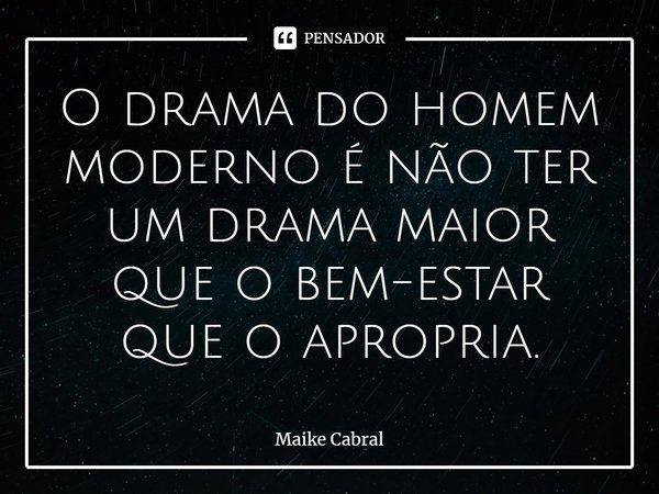 ⁠O drama do homem moderno é não ter um drama maior que o bem-estar que o apropria.... Frase de Maike Cabral.