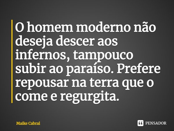 ⁠O homem moderno não deseja descer aos infernos, tampouco subir ao paraíso. Prefere repousar na terra que o come e regurgita.... Frase de Maike Cabral.