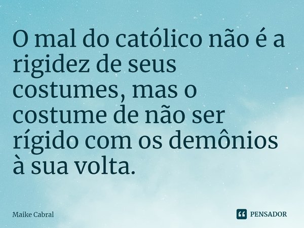 ⁠O mal do católico não é a rigidez de seus costumes, mas o costume de não ser rígido com os demônios à sua volta.... Frase de Maike Cabral.