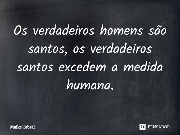 ⁠Os verdadeiros homens são santos, os verdadeiros santos excedem a medida humana.... Frase de Maike Cabral.