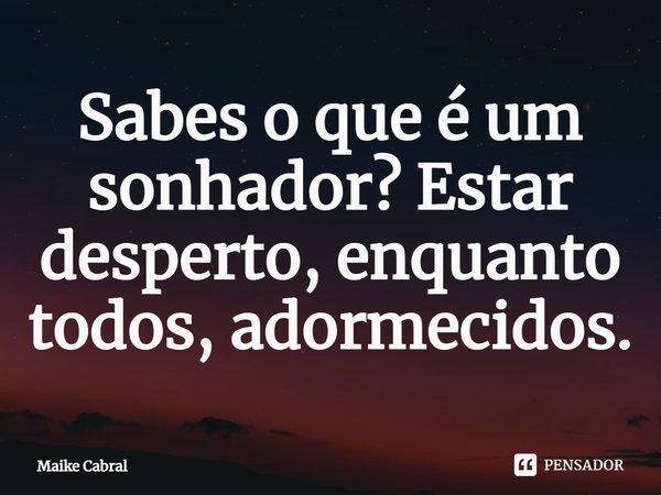 ⁠Sabes o que é um sonhador? Estar desperto, enquanto todos, adormecidos.... Frase de Maike Cabral.