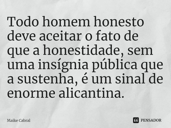 ⁠Todo homem honesto deve aceitar o fato de que a honestidade, sem uma insígnia pública que a sustenha, é um sinal de enorme alicantina.... Frase de Maike Cabral.