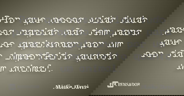 Por que nessa vida tudo passa rapido não tem para que se apaixonar por um ser tão imperfeito quanto um animal.... Frase de Maike Davis.