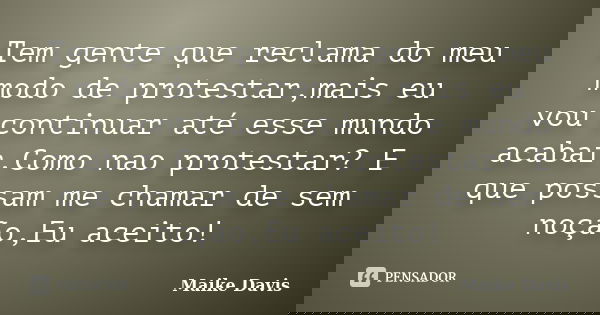 Tem gente que reclama do meu modo de protestar,mais eu vou continuar até esse mundo acabar.Como nao protestar? E que possam me chamar de sem noção,Eu aceito!... Frase de Maike Davis.