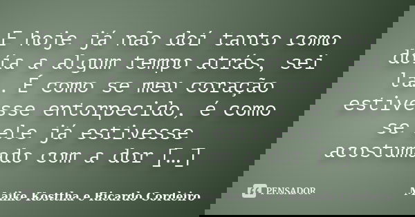 E hoje já não doí tanto como doía a algum tempo atrás, sei lá… É como se meu coração estivesse entorpecido, é como se ele já estivesse acostumado com a dor […]... Frase de Maike Kosttha e Ricardo Cordeiro.