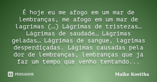 É hoje eu me afogo em um mar de lembranças, me afogo em um mar de lagrimas (…) Lágrimas de tristezas… Lágrimas de saudade… Lágrimas geladas… Lágrimas de sangue,... Frase de Maike Kosttha.