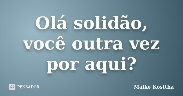 Olá solidão, você outra vez por aqui?... Frase de Maike Kosttha.