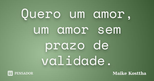 Quero um amor, um amor sem prazo de validade.... Frase de Maike Kosttha.